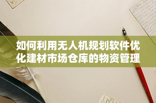 如何利用无人机规划软件优化建材市场仓库的物资管理？
