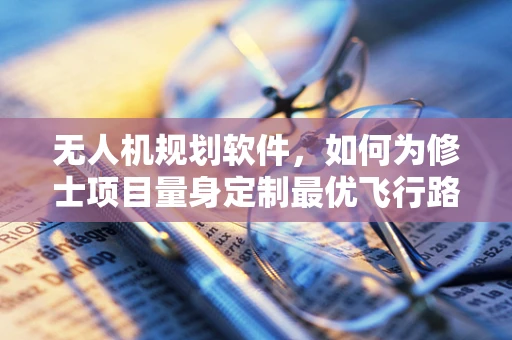 无人机规划软件，如何为修士项目量身定制最优飞行路径？