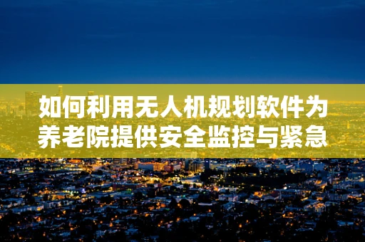 如何利用无人机规划软件为养老院提供安全监控与紧急响应？
