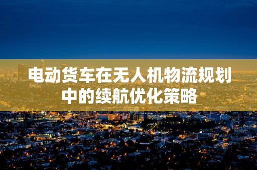 电动货车在无人机物流规划中的续航优化策略