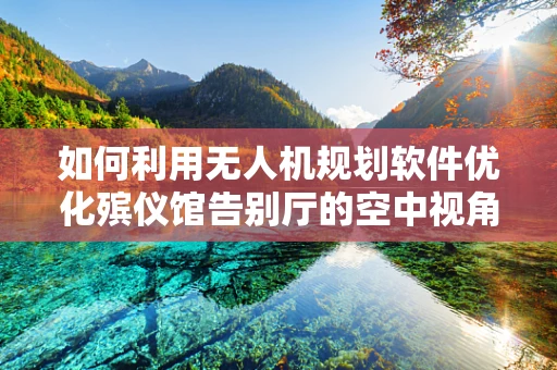 如何利用无人机规划软件优化殡仪馆告别厅的空中视角拍摄？
