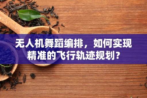 无人机舞蹈编排，如何实现精准的飞行轨迹规划？