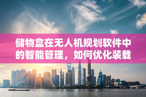 储物盒在无人机规划软件中的智能管理，如何优化装载与卸载效率？