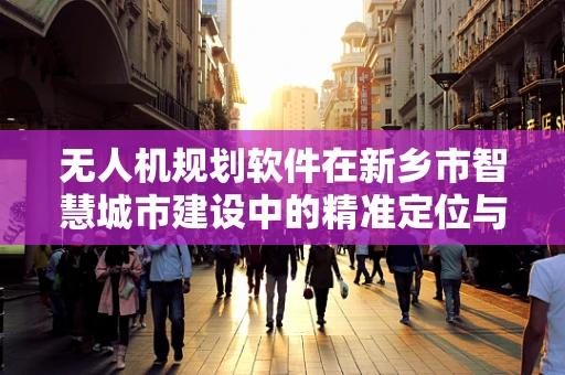 无人机规划软件在新乡市智慧城市建设中的精准定位与挑战