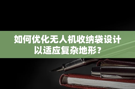 如何优化无人机收纳袋设计以适应复杂地形？