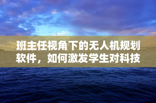 班主任视角下的无人机规划软件，如何激发学生对科技的兴趣？