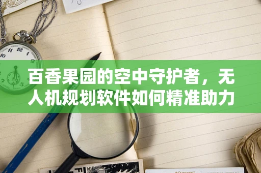 百香果园的空中守护者，无人机规划软件如何精准助力果农？