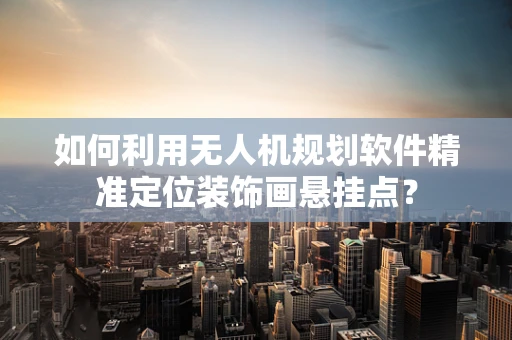 如何利用无人机规划软件精准定位装饰画悬挂点？