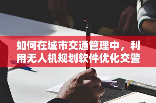 如何在城市交通管理中，利用无人机规划软件优化交警巡逻路线？
