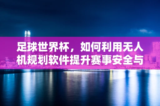 足球世界杯，如何利用无人机规划软件提升赛事安全与观赛体验？