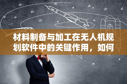 材料制备与加工在无人机规划软件中的关键作用，如何优化设计以提升性能？