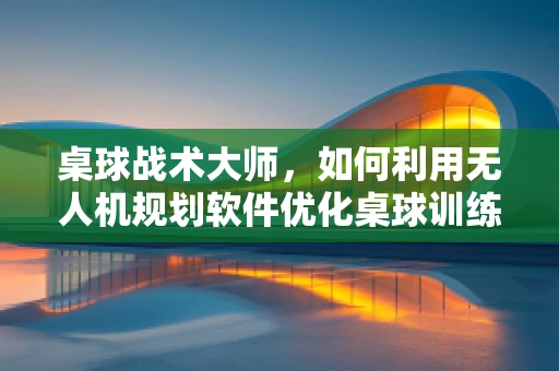 桌球战术大师，如何利用无人机规划软件优化桌球训练策略？