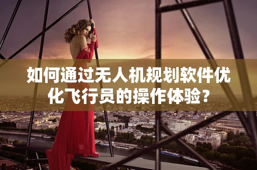 如何通过无人机规划软件优化飞行员的操作体验？