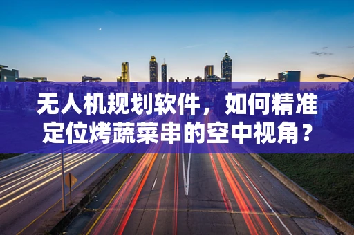无人机规划软件，如何精准定位烤蔬菜串的空中视角？