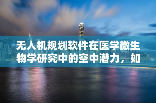 无人机规划软件在医学微生物学研究中的空中潜力，如何精准追踪与采样？