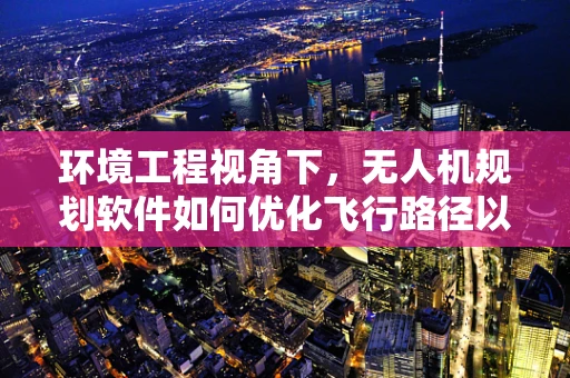 环境工程视角下，无人机规划软件如何优化飞行路径以减少环境影响？