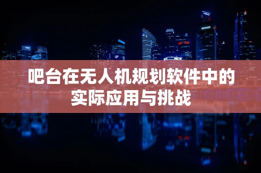 吧台在无人机规划软件中的实际应用与挑战