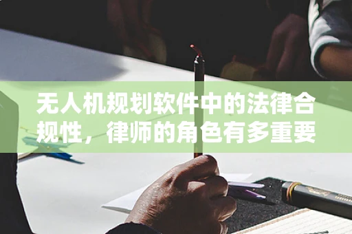 无人机规划软件中的法律合规性，律师的角色有多重要？