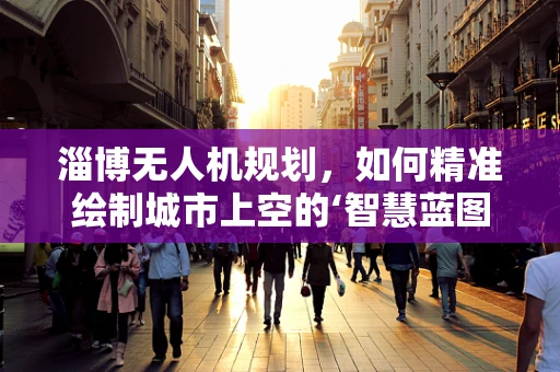 淄博无人机规划，如何精准绘制城市上空的‘智慧蓝图’？