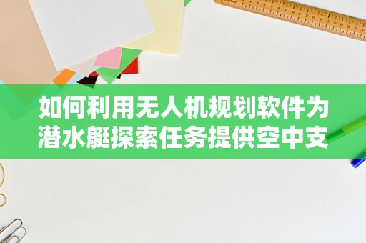 如何利用无人机规划软件为潜水艇探索任务提供空中支援？