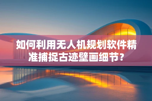 如何利用无人机规划软件精准捕捉古迹壁画细节？