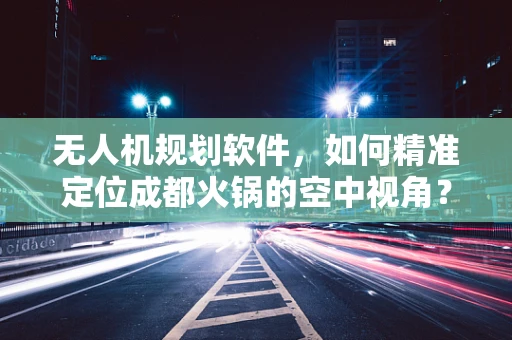 无人机规划软件，如何精准定位成都火锅的空中视角？