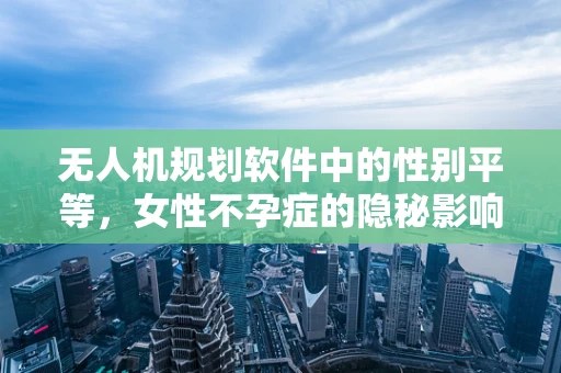 无人机规划软件中的性别平等，女性不孕症的隐秘影响