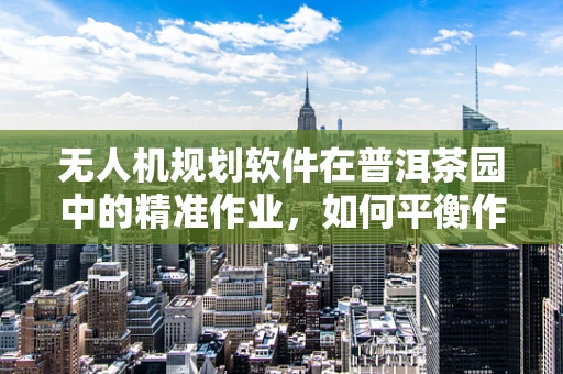 无人机规划软件在普洱茶园中的精准作业，如何平衡作物监测与生态保护？