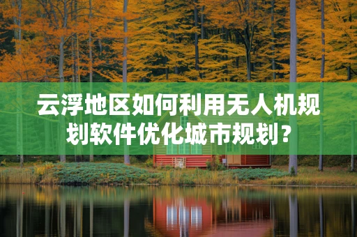 云浮地区如何利用无人机规划软件优化城市规划？