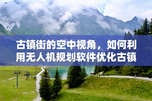 古镇街的空中视角，如何利用无人机规划软件优化古镇旅游体验？