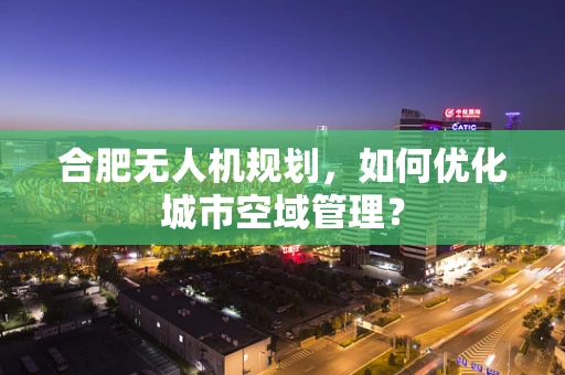 合肥无人机规划，如何优化城市空域管理？