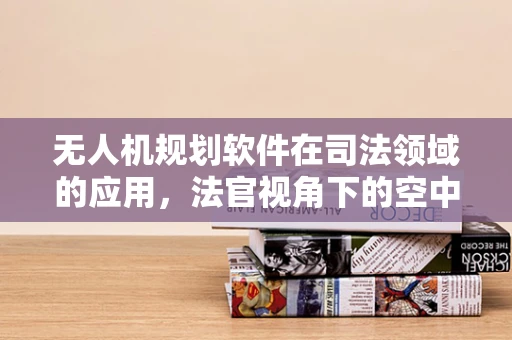 无人机规划软件在司法领域的应用，法官视角下的空中执法与证据收集