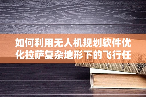 如何利用无人机规划软件优化拉萨复杂地形下的飞行任务？