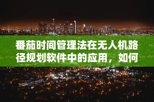 番茄时间管理法在无人机路径规划软件中的应用，如何提升效率与专注力？