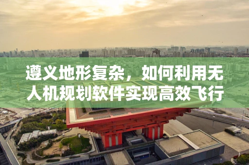 遵义地形复杂，如何利用无人机规划软件实现高效飞行？