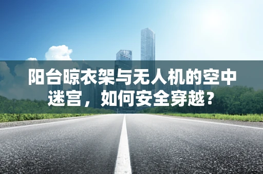 阳台晾衣架与无人机的空中迷宫，如何安全穿越？