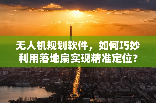 无人机规划软件，如何巧妙利用落地扇实现精准定位？