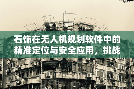 石饰在无人机规划软件中的精准定位与安全应用，挑战与解决方案