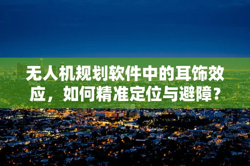 无人机规划软件中的耳饰效应，如何精准定位与避障？