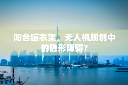 阳台晾衣架，无人机规划中的隐形障碍？