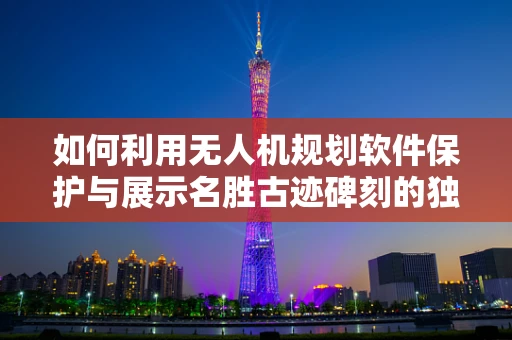 如何利用无人机规划软件保护与展示名胜古迹碑刻的独特魅力？