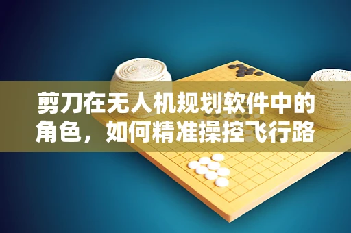 剪刀在无人机规划软件中的角色，如何精准操控飞行路径？