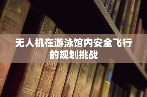 无人机在游泳馆内安全飞行的规划挑战