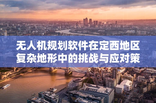 无人机规划软件在定西地区复杂地形中的挑战与应对策略