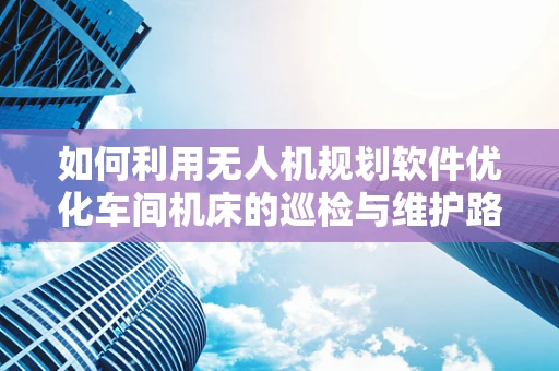 如何利用无人机规划软件优化车间机床的巡检与维护路径？