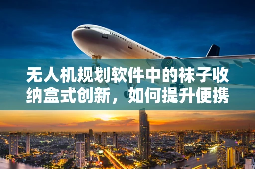 无人机规划软件中的袜子收纳盒式创新，如何提升便携性与实用性？