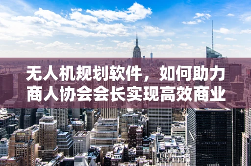 无人机规划软件，如何助力商人协会会长实现高效商业巡检？