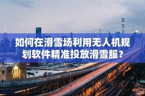 如何在滑雪场利用无人机规划软件精准投放滑雪服？