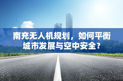 南充无人机规划，如何平衡城市发展与空中安全？