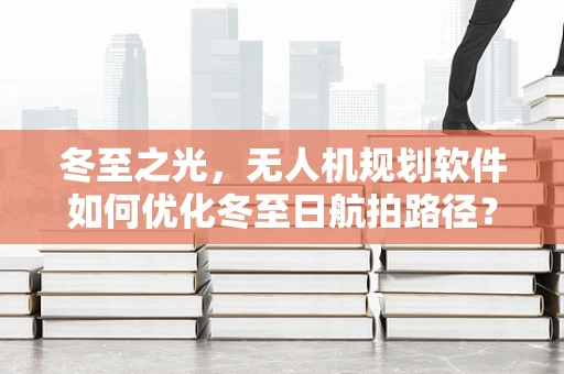 冬至之光，无人机规划软件如何优化冬至日航拍路径？